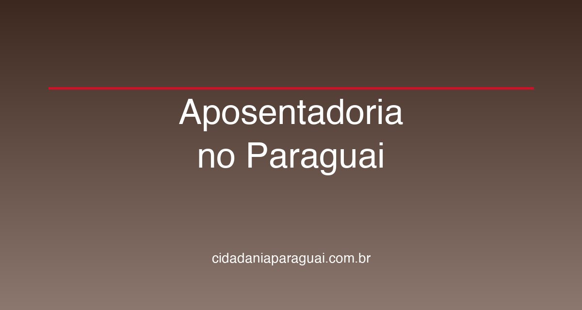Aposentadoria no Paraguai: Guia para Brasileiros