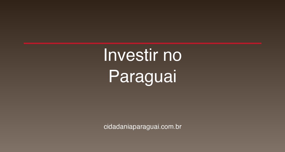 Investir no Paraguai: 7 Oportunidades para Brasileiros